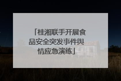 桂湘联手开展食品安全突发事件舆情应急演练