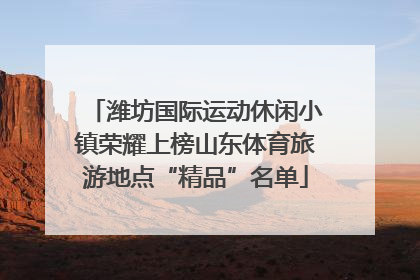 潍坊国际运动休闲小镇荣耀上榜山东体育旅游地点“精品”名单