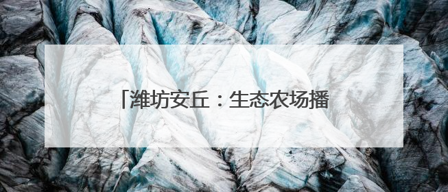 潍坊安丘：生态农场播“绿”成“金” 品牌农业借“绿”出“圈”