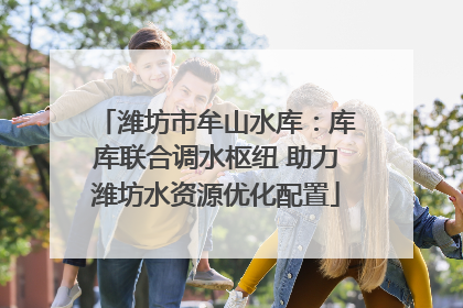 潍坊市牟山水库：库库联合调水枢纽 助力潍坊水资源优化配置