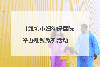 潍坊市妇幼保健院举办助残系列活动