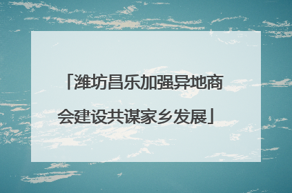 潍坊昌乐加强异地商会建设共谋家乡发展