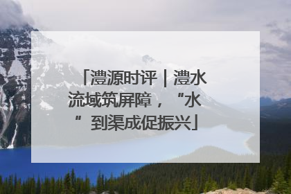 澧源时评｜澧水流域筑屏障，“水”到渠成促振兴