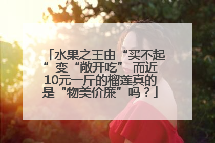 水果之王由“买不起”变“敞开吃” 而近10元一斤的榴莲真的是“物美价廉”吗？