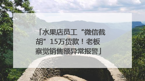 水果店员工“微信截胡”15万货款！老板察觉销售额异常报警