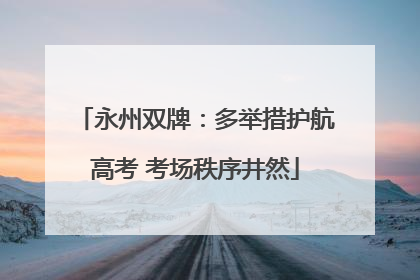 永州双牌：多举措护航高考 考场秩序井然
