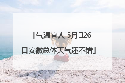 气温宜人 5月﻿26日安徽总体天气还不错