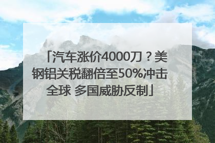 汽车涨价4000刀？美钢铝关税翻倍至50%冲击全球 多国威胁反制