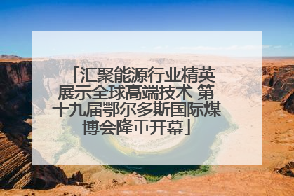 汇聚能源行业精英 展示全球高端技术 第十九届鄂尔多斯国际煤博会隆重开幕