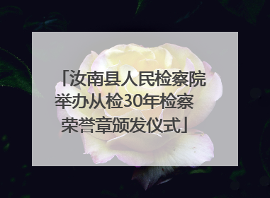 汝南县人民检察院举办从检30年检察荣誉章颁发仪式
