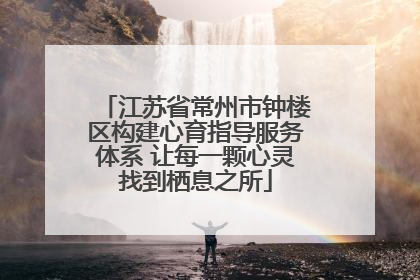 江苏省常州市钟楼区构建心育指导服务体系 让每一颗心灵找到栖息之所
