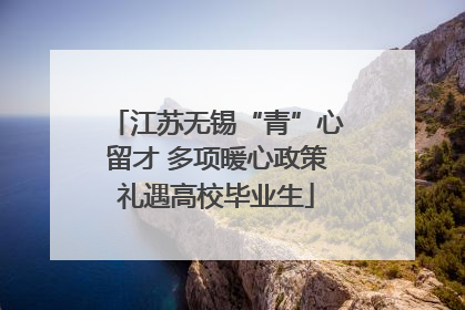 江苏无锡“青”心留才 多项暖心政策礼遇高校毕业生