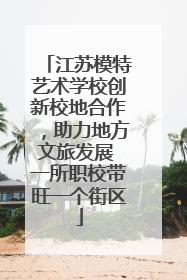 江苏模特艺术学校创新校地合作，助力地方文旅发展 一所职校带旺一个街区