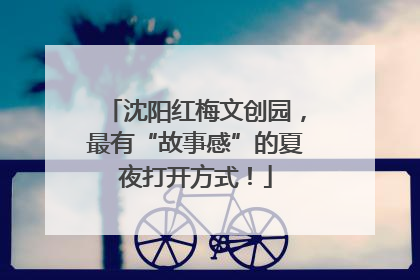 沈阳红梅文创园，最有“故事感”的夏夜打开方式！