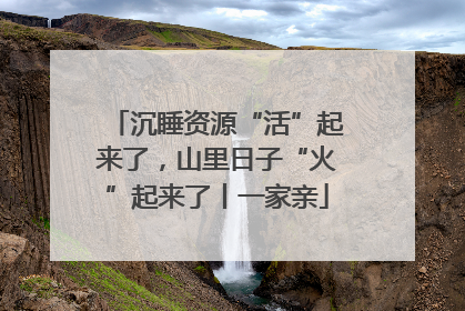 沉睡资源“活”起来了，山里日子“火”起来了丨一家亲