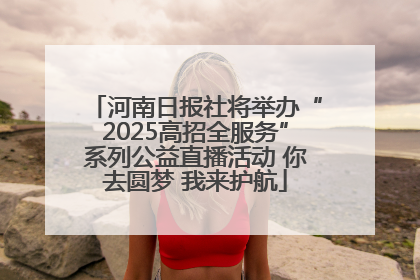 河南日报社将举办“2025高招全服务”系列公益直播活动 你去圆梦 我来护航