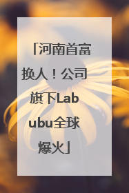 河南首富换人！公司旗下Labubu全球爆火