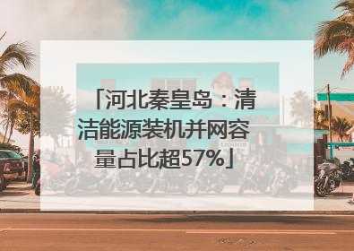 河北秦皇岛：清洁能源装机并网容量占比超57%