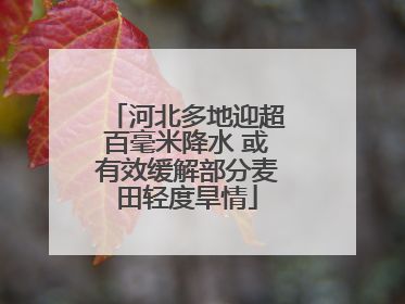 河北多地迎超百毫米降水 或有效缓解部分麦田轻度旱情
