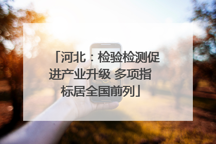 河北：检验检测促进产业升级 多项指标居全国前列