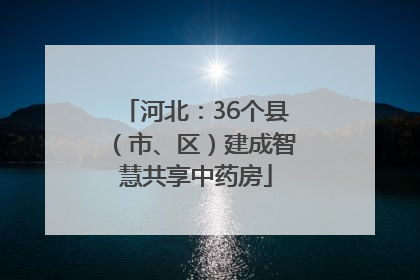 河北：36个县（市、区）建成智慧共享中药房