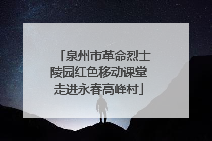 泉州市革命烈士陵园红色移动课堂走进永春高峰村