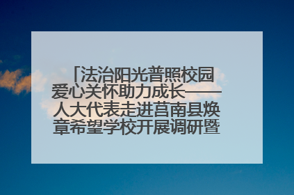 法治阳光普照校园 爱心关怀助力成长——人大代表走进莒南县焕章希望学校开展调研暨普法宣传活动