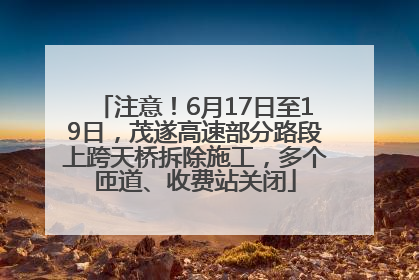 注意！6月17日至19日，茂遂高速部分路段上跨天桥拆除施工，多个匝道、收费站关闭