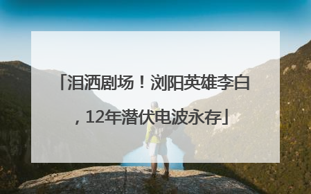 泪洒剧场！浏阳英雄李白，12年潜伏电波永存