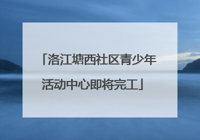 洛江塘西社区青少年活动中心即将完工