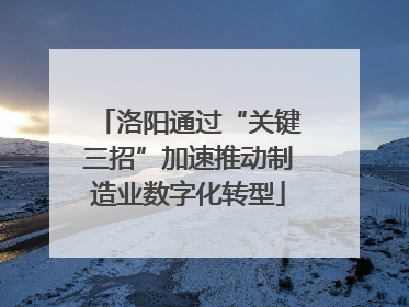 洛阳通过“关键三招”加速推动制造业数字化转型