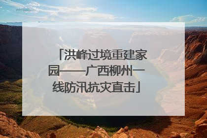 洪峰过境重建家园——广西柳州一线防汛抗灾直击