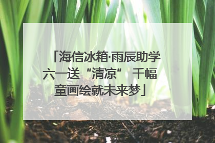 海信冰箱·雨辰助学六一送“清凉” 千幅童画绘就未来梦
