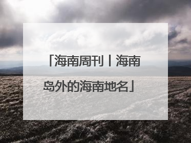 海南周刊丨海南岛外的海南地名