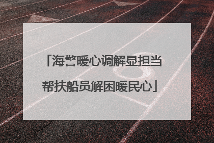 海警暖心调解显担当 帮扶船员解困暖民心