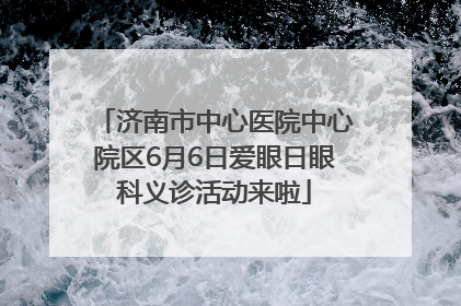 济南市中心医院中心院区6月6日爱眼日眼科义诊活动来啦