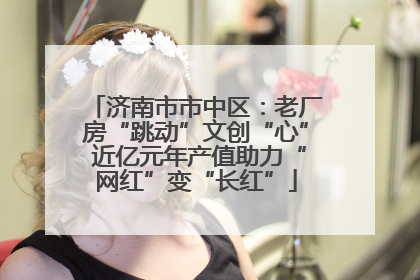 济南市市中区：老厂房“跳动”文创“心” 近亿元年产值助力“网红”变“长红”
