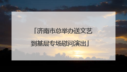 济南市总举办送文艺到基层专场慰问演出