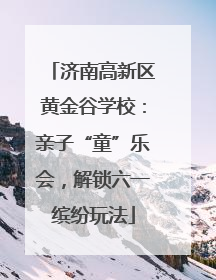 济南高新区黄金谷学校：亲子“童”乐会，解锁六一缤纷玩法