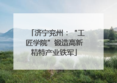 济宁兖州：“工匠学院”锻造高新精特产业铁军
