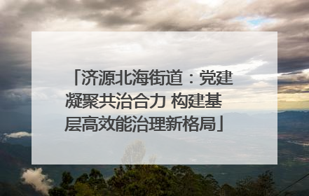 济源北海街道：党建凝聚共治合力 构建基层高效能治理新格局