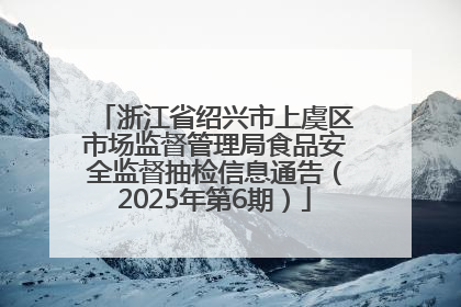 浙江省绍兴市上虞区市场监督管理局食品安全监督抽检信息通告（2025年第6期）