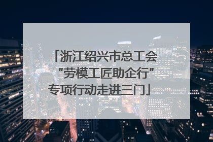 浙江绍兴市总工会“劳模工匠助企行”专项行动走进三门