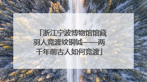 浙江宁波博物馆馆藏羽人竞渡纹铜钺——两千年前古人如何竞渡