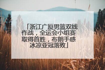 浙江广厦男篮双线作战，全运会小组赛取得首胜，布朗手感冰凉亚冠落败