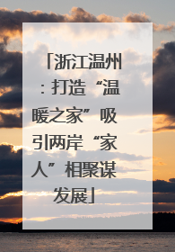 浙江温州：打造“温暖之家”吸引两岸“家人”相聚谋发展