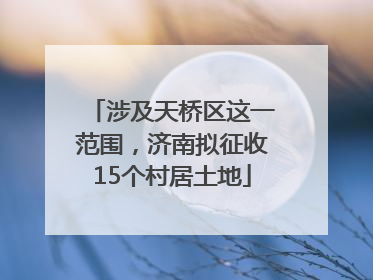 涉及天桥区这一范围，济南拟征收15个村居土地