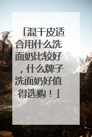 混干皮适合用什么洗面奶比较好，什么牌子洗面奶好值得选购！