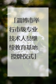 淄博市举行市级专业技术人员继续教育基地授牌仪式