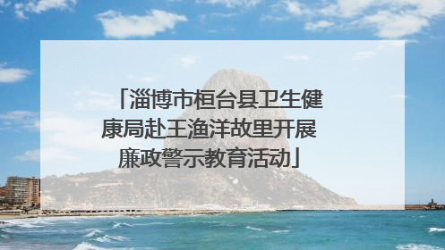 淄博市桓台县卫生健康局赴王渔洋故里开展廉政警示教育活动